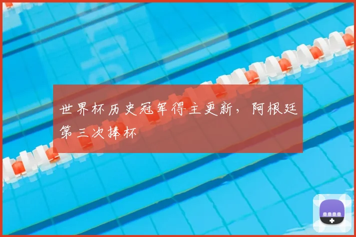 世界杯历史冠军得主更新,阿根廷第三次捧杯