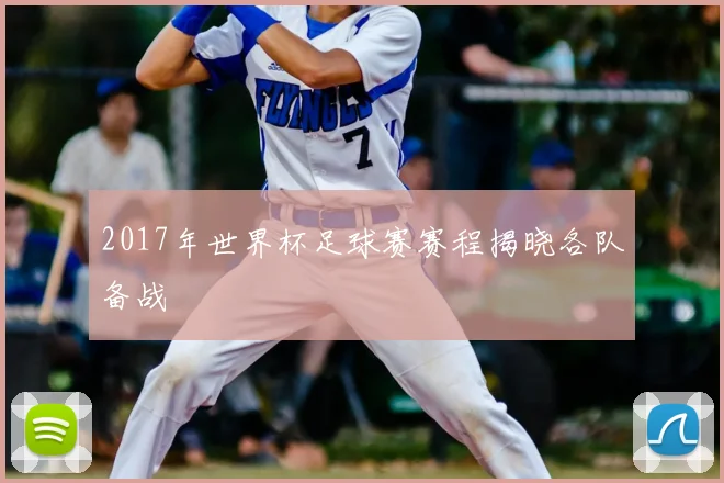 2017年世界杯足球赛赛程揭晓各队备战