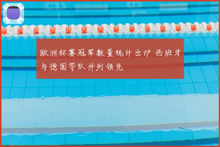 欧洲杯赛冠军数量统计出炉 西班牙与德国等队并列领先