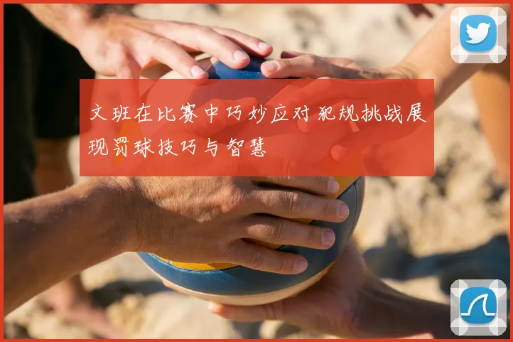 文班在比赛中巧妙应对犯规挑战展现罚球技巧与智慧
