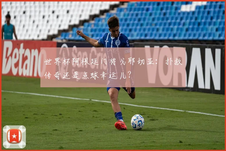 世界杯阿根廷门将戈耶切亚:扑救传奇还是点球幸运儿?