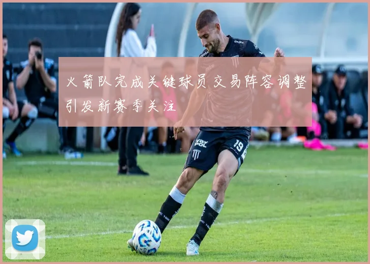 火箭队完成关键球员交易阵容调整引发新赛季关注