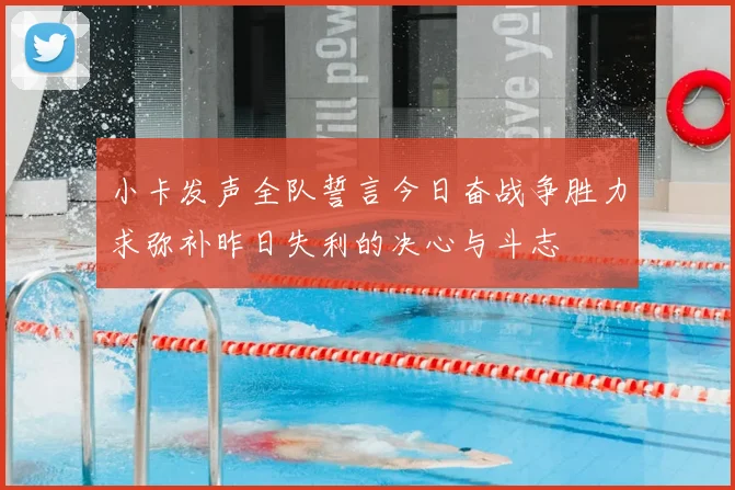 小卡发声全队誓言今日奋战争胜力求弥补昨日失利的决心与斗志