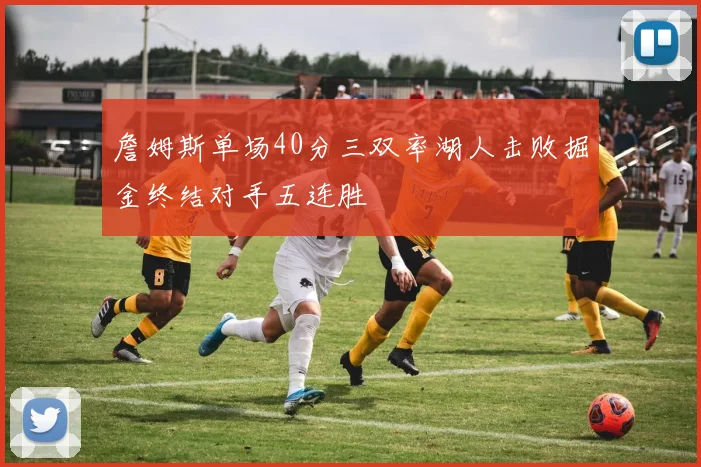 詹姆斯单场40分三双率湖人击败掘金终结对手五连胜