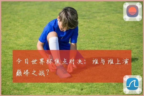 今日世界杯焦点对决：谁与谁上演巅峰之战？