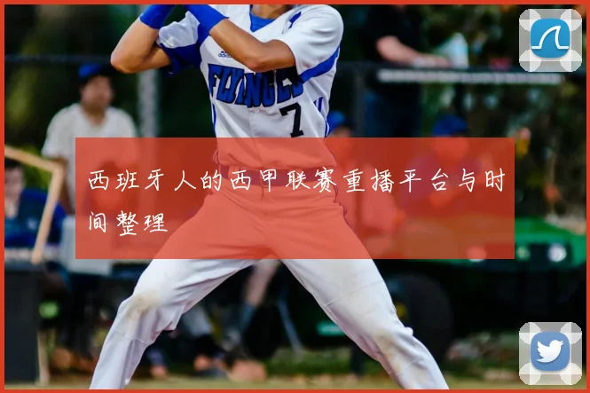 西班牙人的西甲联赛重播平台与时间整理