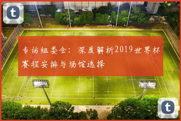 专访组委会:深度解析2019世界杯赛程安排与场馆选择