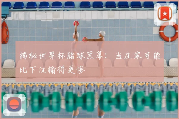 揭秘世界杯赌球黑幕:当庄家可能比下注输得更惨