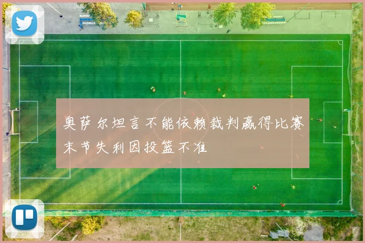 奥萨尔坦言不能依赖裁判赢得比赛末节失利因投篮不准