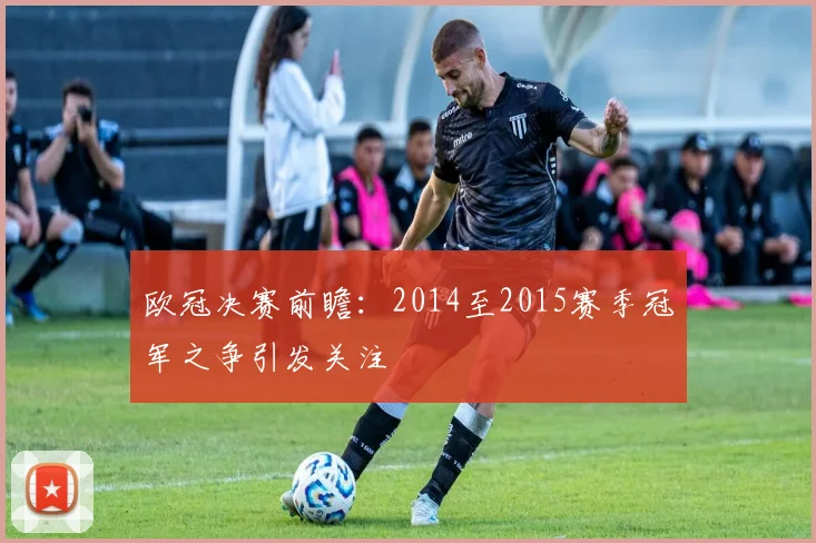 欧冠决赛前瞻:2014至2015赛季冠军之争引发关注