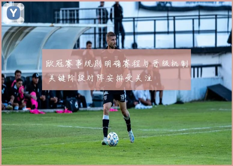 欧冠赛事规则明确赛程与晋级机制 关键阶段对阵安排受关注