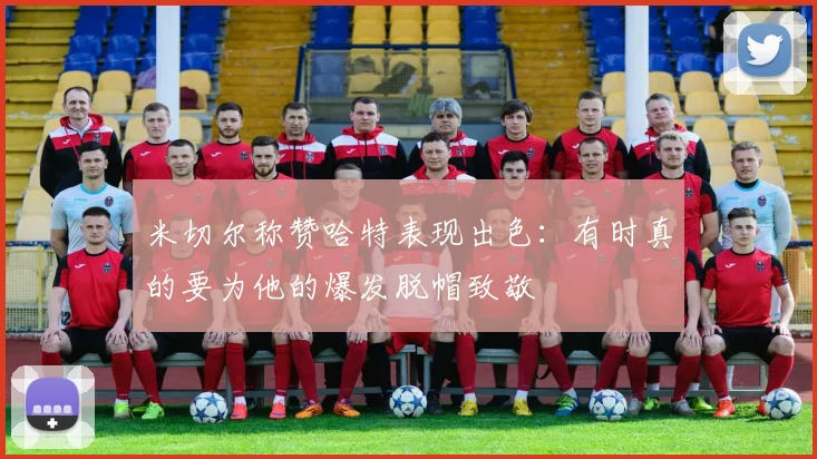 米切尔称赞哈特表现出色:有时真的要为他的爆发脱帽致敬