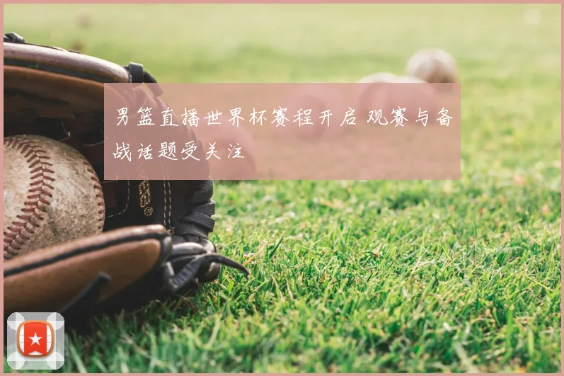 男篮直播世界杯赛程开启 观赛与备战话题受关注