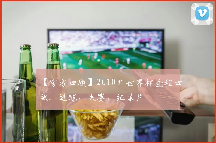 【官方回顾】2010年世界杯全程回放:进球、决赛、纪录片