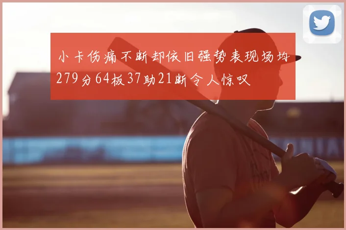 小卡伤痛不断却依旧强势表现场均279分64板37助21断令人惊叹