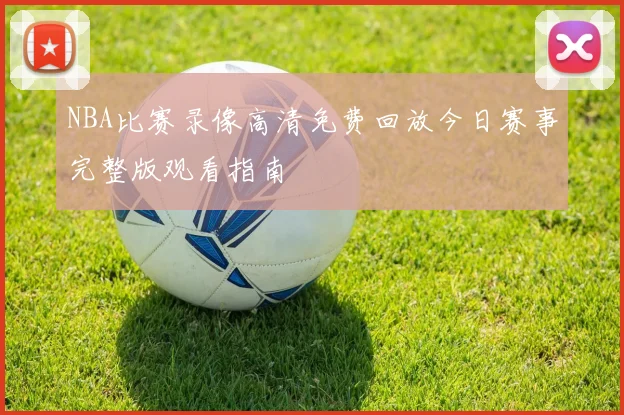 NBA比赛录像高清免费回放今日赛事完整版观看指南