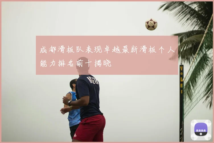 成都滑板队表现卓越最新滑板个人能力排名前十揭晓
