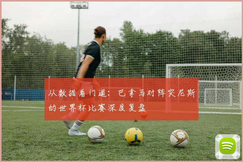 从数据看门道：巴拿马对阵突尼斯的世界杯比赛深度复盘