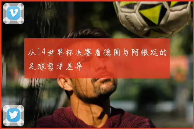 从14世界杯决赛看德国与阿根廷的足球哲学差异