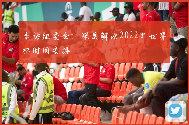 专访组委会：深度解读2022年世界杯时间安排