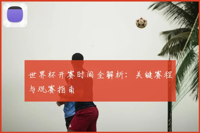 世界杯开赛时间全解析:关键赛程与观赛指南