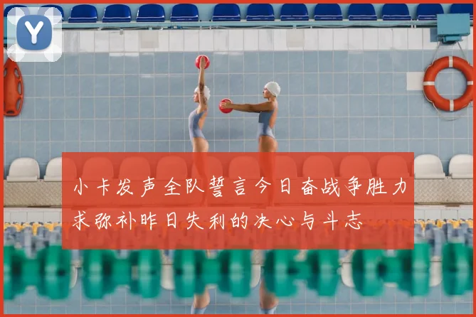 小卡发声全队誓言今日奋战争胜力求弥补昨日失利的决心与斗志