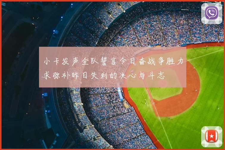 小卡发声全队誓言今日奋战争胜力求弥补昨日失利的决心与斗志