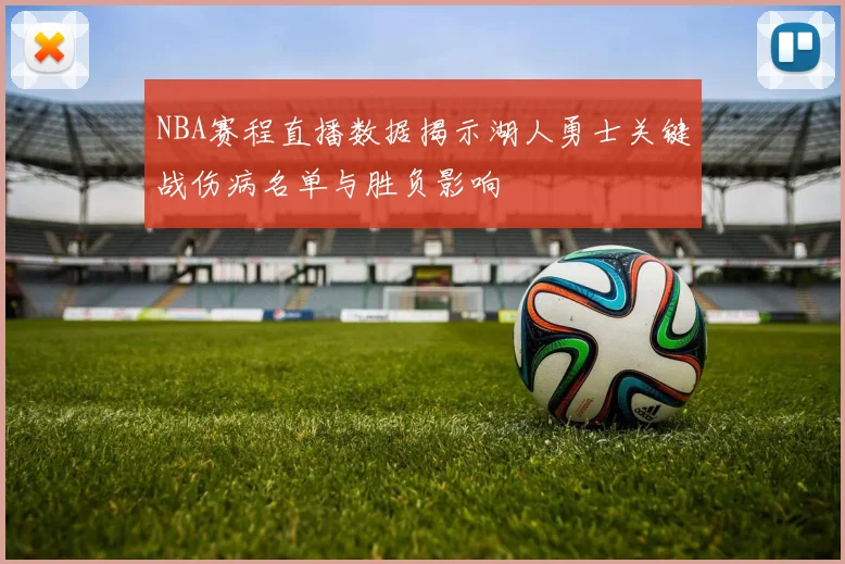 NBA赛程直播数据揭示湖人勇士关键战伤病名单与胜负影响
