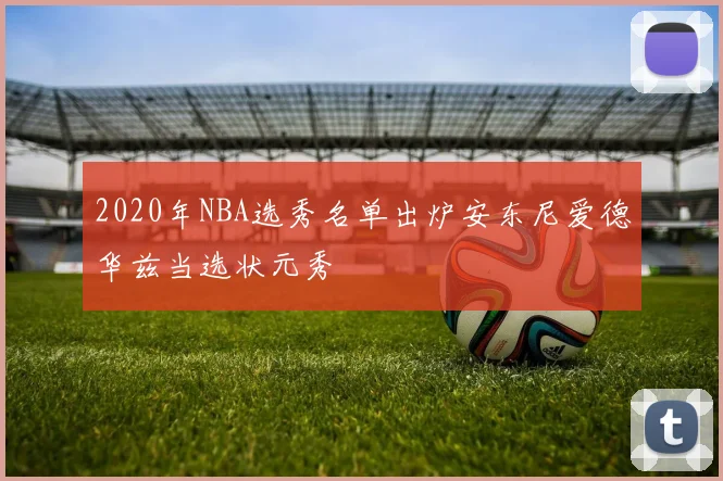 2020年NBA选秀名单出炉安东尼爱德华兹当选状元秀