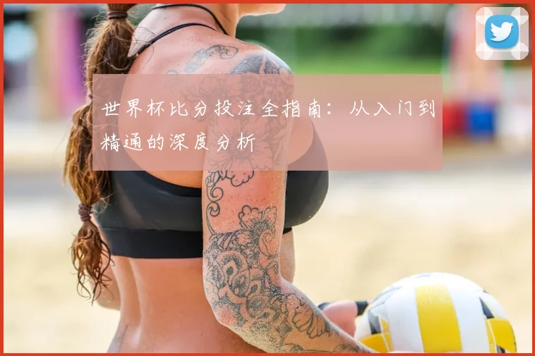 世界杯比分投注全指南:从入门到精通的深度分析
