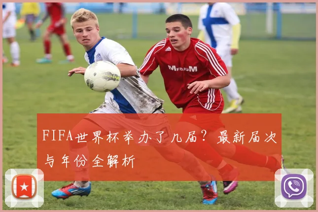 FIFA世界杯举办了几届?最新届次与年份全解析