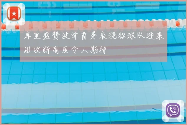 库里盛赞波津首秀表现称球队迎来进攻新高度令人期待