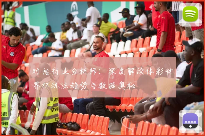 对话行业分析师：深度解读体彩世界杯玩法趋势与数据奥秘