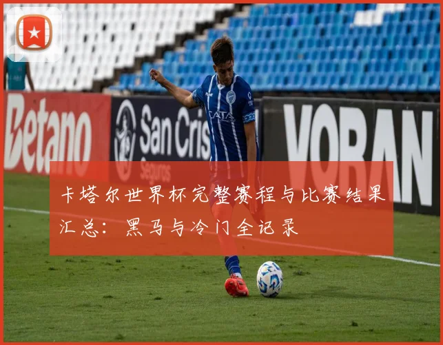 卡塔尔世界杯完整赛程与比赛结果汇总：黑马与冷门全记录