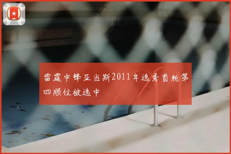 雷霆中锋亚当斯2011年选秀首轮第四顺位被选中
