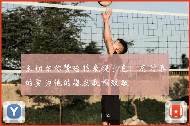 米切尔称赞哈特表现出色：有时真的要为他的爆发脱帽致敬