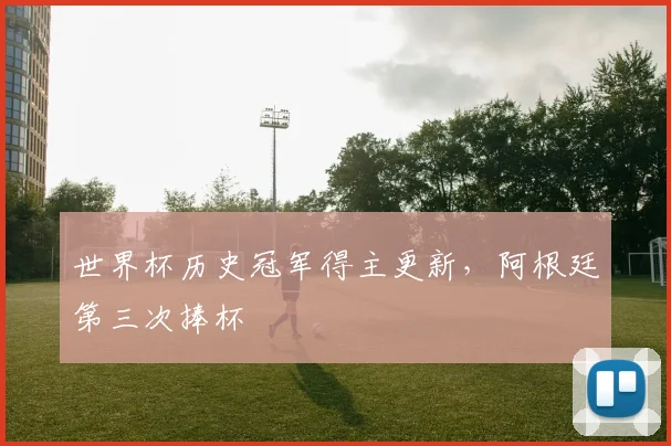 世界杯历史冠军得主更新，阿根廷第三次捧杯