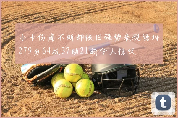 小卡伤痛不断却依旧强势表现场均279分64板37助21断令人惊叹