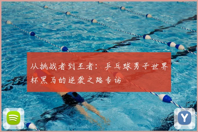 从挑战者到王者：乒乓球男子世界杯黑马的逆袭之路专访