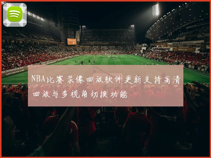 NBA比赛录像回放软件更新支持高清回放与多视角切换功能