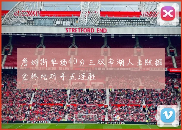 詹姆斯单场40分三双率湖人击败掘金终结对手五连胜