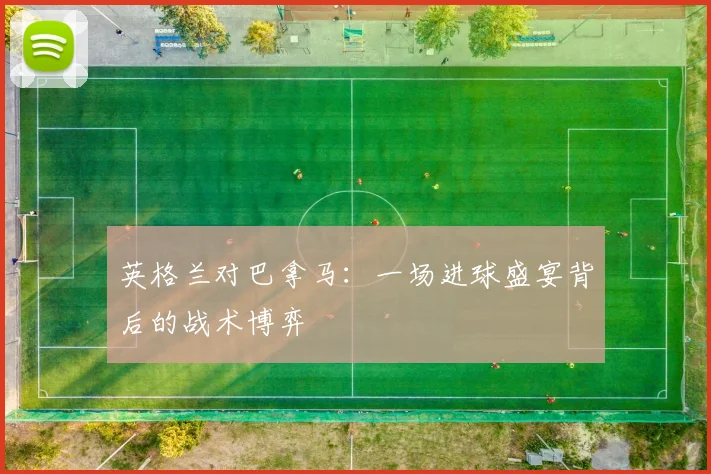 英格兰对巴拿马:一场进球盛宴背后的战术博弈