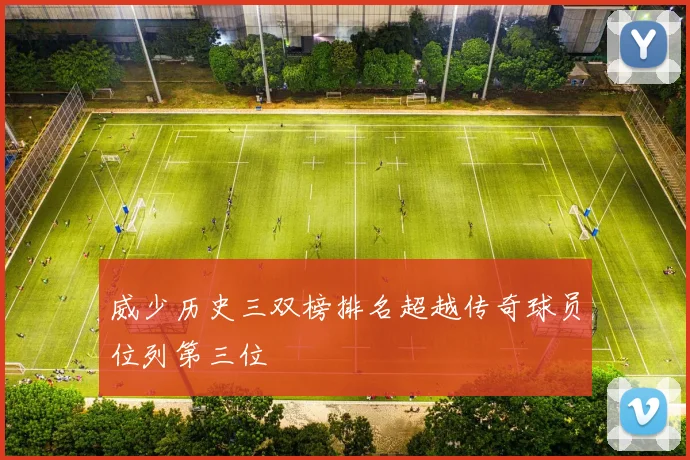 威少历史三双榜排名超越传奇球员位列第三位