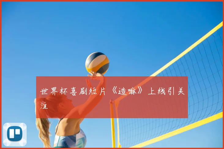 世界杯喜剧短片《造嘛》上线引关注