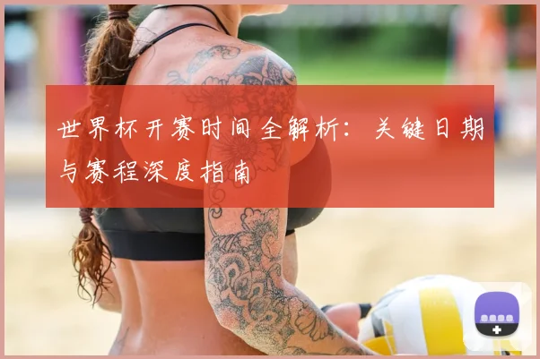 世界杯开赛时间全解析:关键日期与赛程深度指南