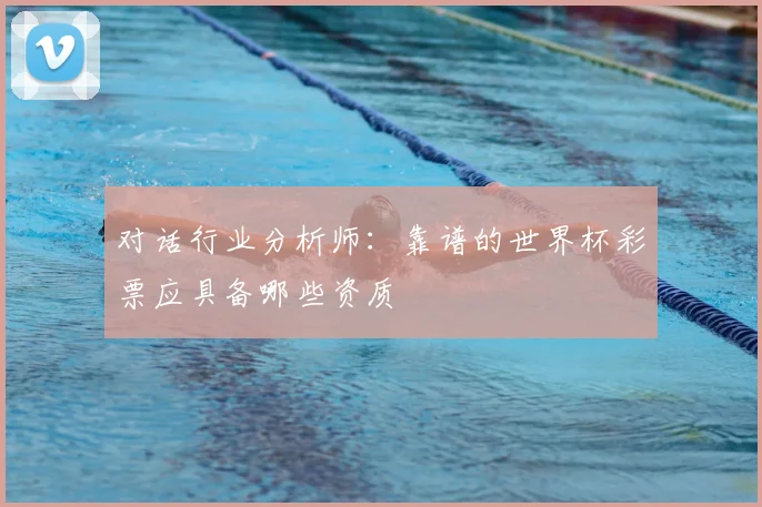 对话行业分析师:靠谱的世界杯彩票应具备哪些资质