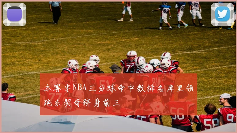 本赛季NBA三分球命中数排名库里领跑东契奇跻身前三
