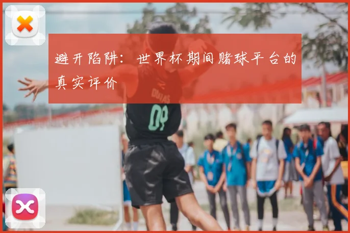 避开陷阱：世界杯期间赌球平台的真实评价