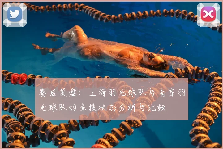 赛后复盘：上海羽毛球队与南京羽毛球队的竞技状态分析与比较
