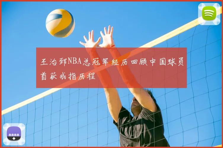 王治郅NBA总冠军经历回顾中国球员首获戒指历程